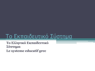 Σο Eκπαιδευτικό ΢ύστημα
Το Ελληνικό Εκπαιδευηικό
Σύζηημα
Le systeme educatif grec

 