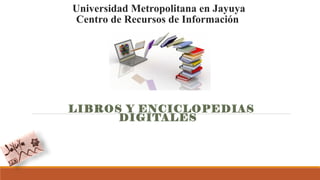 Universidad Metropolitana en Jayuya
Centro de Recursos de Información
LIBROS Y ENCICLOPEDIAS
DIGITALES
 