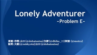 Lonely Adventurer
~Problem E~
原案・作問：山口（@dohatsutsu）矢野（@dhibo_77）阿部 （@motxx）
証明：大桃（@zukky162）山口（@dohatsutsu）
 