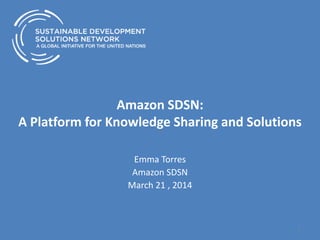 Amazon SDSN:
A Platform for Knowledge Sharing and Solutions
Emma Torres
Amazon SDSN
March 21 , 2014
1
 