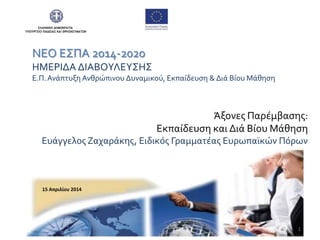 ΝΕΟ Ε΢ΠΑ 2014-2020
ΗΜΕΡΙΔΑ ΔΙΑΒΟΤΛΕΤ΢Η΢
Ε.Π.Ανϊπτυξη Ανθρώπινου Δυναμικού, Εκπαύδευςη & Διϊ Βύου Μϊθηςη
Άξονεσ Παρϋμβαςησ:
Εκπαύδευςη και Διϊ Βύου Μϊθηςη
Ευϊγγελοσ Ζαχαρϊκησ, Ειδικόσ Γραμματϋασ Ευρωπαώκών Πόρων
ΕΛΛΗΝΙΚΗ ΔΗΜΟΚΡΑΣΙΑ
ΤΠΟΤΡΓΕΙΟ ΠΑΙΔΕΙΑ΢ ΚΑΙ ΘΡΗ΢ΚΕΤΜΑΣΩΝ
15 Απριλίου 2014
1
 