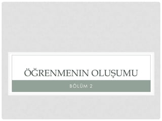 ÖĞRENMENIN OLUŞUMU
BÖLÜM 2
 
