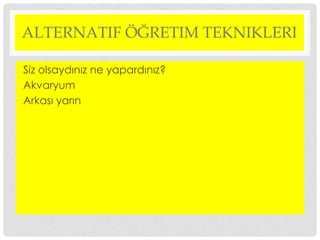 ALTERNATIF ÖĞRETIM TEKNIKLERI
Siz olsaydınız ne yapardınız?
Akvaryum
Arkası yarın
 