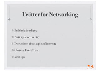 Twitter for Networking
Build relationships;
Participate on events;
Discussions about topics of interest;
Chats or TweetChats;
Meet ups
 