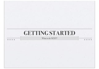 GETTING STARTED
What to do NEXT?
 