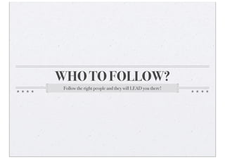 WHO TO FOLLOW?
Follow the right people and they will LEAD you there!
 