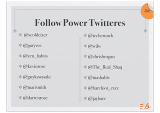 Follow Power Twitteres
@scobleizer
@garyvee
@zen_habits
@kevinrose
@guykawasaki
@marismith
@darrenrose
@techcrunch
@wilw
@chrisbrogan
@The_Real_Shaq
@mashable
@barefoot_exec
@jaybaer
Take
note!
 