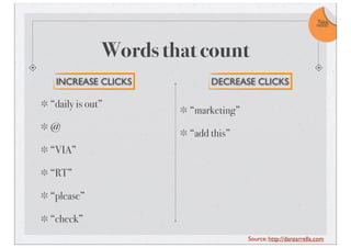 Words that count
“daily is out”
@
“VIA”
“RT”
“please”
“check”
INCREASE CLICKS
“marketing”
“add this”
DECREASE CLICKS
Take
note!
Source: http://danzarrella.com
 
