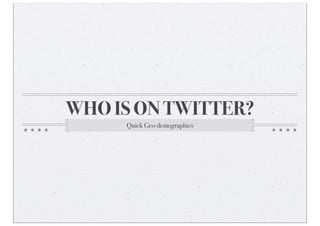 WHO IS ON TWITTER?
Quick Geo-demographics
 