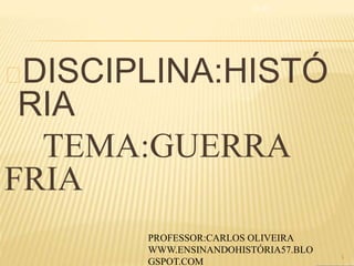 DISCIPLINA:HISTÓ
RIA
TEMA:GUERRA
FRIA
01:31
1
PROFESSOR:CARLOS OLIVEIRA
WWW.ENSINANDOHISTÓRIA57.BLO
GSPOT.COM
 