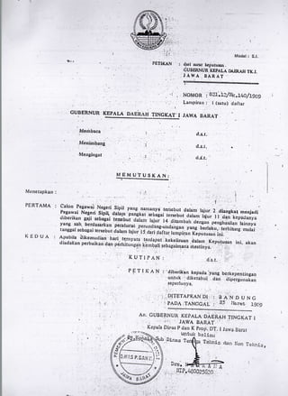 PETIiKAN
',
GUBERNUR KEPALA DAEhAH TINCKAT'I
I-Ierirbaca
l{en!mbang
I{engingat
ITEMUTUSKAN:
Model : S.l.
: dari surat l<epufugan
CUBERNUR XTPAU B,IR,AH TK.I.
. J AWA BARAT .
'r, NOMOR
.:'B?:.U/.S1,.14g
/tOel
Lanrpirau: t (satu) daitar
,l
JAWA BARAT
d;s. t.
d.s.t.
rl.d.t.'
Menerapkan:
PERTAMA :
KEDUA :
..!. ...., ",, .;..:. ,, ,1,, ,, r ., rl ,: . I
calo' Pegawai Negeri Si,ir ya'g na,lanya tersebut daram rajirr 2 diang[at menjadiPegatvai Negeri sipi[, clalaln ipnn-ekaiits"ff"ii;X;,,r"ai.n.,
rirrr I r clan ,kepadanya,dibcrika. gaji sebagai tetsiuut dlla,r:-tuj,,i rq,dio,i,iJitlu,.,ro,, pengrras,4rr,lainrryayang salr, bcrctasarkun peraturari p.rrliJ!irj,;a;irl.n.i"i, o"reku;1,1git11n1ng mrrlaitartggal se.'agai tersebrrt .ala111 taj,,i!.tS.clari (aftar.lanipiqo,ii"p,,.tusan ini; , : .
A,abila ilikemutliailirari te.niyata: tercral:at:.rtcetcetiruan ailrI.;*ior"n ini. akandiadal(anperbaikarrcl4'n.perltittri,sl'nli,birib;I;i;;;;ilffiiI'.,tinyo.,.'.,,
, KUTIPA: . a:r.tl
'.,
i. ri
PFTIKA'N : tdiberikan kgpadaru;g
urttuk :diketahui dan
berkqpenlingan
,. dipergunakan
,. .' ' '.ia. , '
;.tsA'NDUNG
, 2) itaret 19ar9
seperlu n ya.
j,..
; . DITETAPKAN DI
i ;i PADA.TANGGAL
AN. GUBET(NUR KEPALA DAERAI{
, . ', .;ir JAWA BARAT' 'i
Kepala Dinss p rJan K pro1i..DT. l
Dinas T
TINCKAT I
Jarva Barat
clan LIon Telinis r
Tcl:r,is
:,
I
lJIP./,C00256:0
tt.r r
t)
r'. I
1.r
't.:
o.
*
--(i;,(V
 