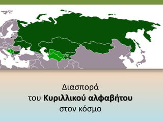 Διασπορά
του Κυριλλικού αλφαβήτου
στον κόσμο
 