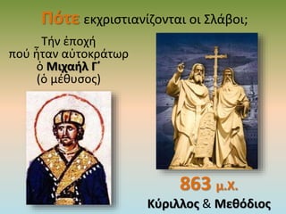 Πότε εκχριστιανίζονται οι Σλάβοι;
Τήν ἐποχή
πού ἦταν αὐτοκράτωρ
ὁ Μιχαήλ Γ΄
(ὁ μέθυσος)
863 μ.Χ.
Κύριλλος & Μεθόδιος
 