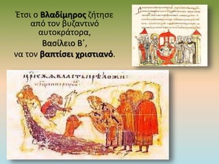 Έτσι ο Βλαδίμηρος ζήτησε
από τον βυζαντινό
αυτοκράτορα,
Βασίλειο Β΄,
να τον βαπτίσει χριστιανό.
 