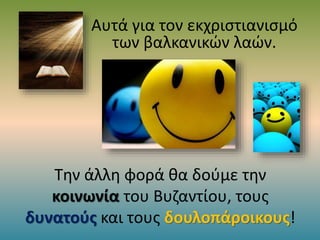 Την άλλη φορά θα δούμε την
κοινωνία του Βυζαντίου, τους
δυνατούς και τους δουλοπάροικους!
Αυτά για τον εκχριστιανισμό
των βαλκανικών λαών.
 