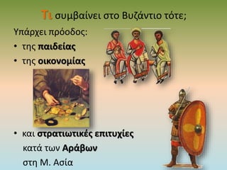 Τι συμβαίνει στο Βυζάντιο τότε;
Υπάρχει πρόοδος:
• της παιδείας
• της οικονομίας
• και στρατιωτικές επιτυχίες
κατά των Αράβων
στη Μ. Ασία
 