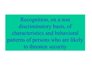 Recognition, on a non
discriminatory basis, of
characteristics and behavioral
patterns of persons who are likely
to threaten security
 