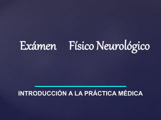 Exámen Físico Neurológico
INTRODUCCIÓN A LA PRÁCTICA MÉDICA
 