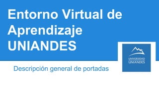 Entorno Virtual de
Aprendizaje
UNIANDES
Descripción general de portadas
 