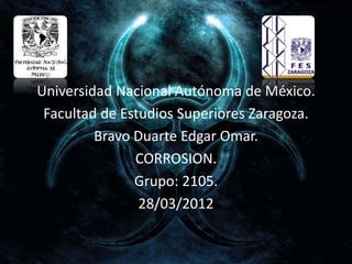 Universidad Nacional Autónoma de México.
Facultad de Estudios Superiores Zaragoza.
Bravo Duarte Edgar Omar.
CORROSION.
Grupo: 2105.
28/03/2012
 