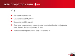 12
RTB
 Безлимитные звонки
 Безлимитные SMS/MMS
 Безлимитный Интернет
 ( ,Льготная тарификация на развлекательный сайт Омлет музыка
, , , )кино видео телепрограммы игры
 Льготная тарификация на сайт Vkontakte.ru
 