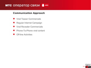 14
Communication Approach
 Viral Teaser Commercials
 Regular Internet Campaign
 Viral Revealer Commercials
 Phone-To-Phone viral content
 Off-line Activities
 