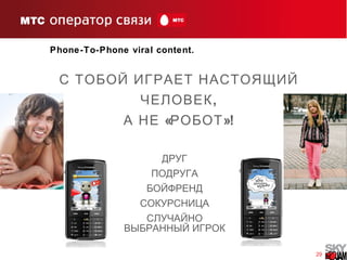 29
Phone-To-Phone viral content.
С ТОБОЙ ИГРАЕТ НАСТОЯЩИЙ
,ЧЕЛОВЕК
« »!А НЕ РОБОТ
ДРУГ
ПОДРУГА
БОЙФРЕНД
СОКУРСНИЦА
СЛУЧАЙНО
ВЫБРАННЫЙ ИГРОК
 