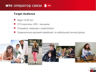 3
Target Audience
 14-29Ядро лет
 51% , 49% -мужчины женщины
 , .Учащиеся живущие с родителями
 , .Сравнительно высокий семейный но небольшой личный доход
 