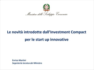 Le novità introdotte dall’Investment Compact
per le start up innovative
Enrico Martini
Segreteria tecnica del Ministro
 