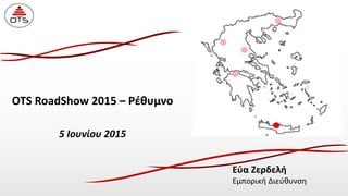 OTS RoadShow 2015 – Ρέθυμνο
5 Ιουνίου 2015
Εύα Ζερδελή
Εμπορική Διεύθυνση
 