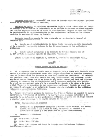 B/C1·i. 4/1985 /J
E/G1~ .4/Sub. 2/l9ÜLJ./43
pár:':ina 12)
I!a biendo examinado él informé9Z / d(Jl Gr-~po. de Trabajo sobre Poblaciones: ~.ndí:~enas
acerca de su tercer;-per·r~cto de snsioneB 1
Teniendo en cuenta las opiniones expresadas durante las deliberaciones del Grupo
de Trabajo y ei1-~i1o de :.a Subco:nisi.Ón en :;¡u período Lle sesiones en cur~Jo respecto
del posible cstablecir.1iento de un :..'ondo de contribucionez voluntarias para f'aollitar
la participación de los f'$presentarri:.es de las poblaciones indír;enas en los futuros
p(:rÍodos de ses~.ones del nrupr·· de Trabajo:
l. Decide quE:: el cst1.J.blecin1icnt0 de dicho fondo reprenenta. un hito ir11pc1rtantE..:
en la promOCión "y proti:.c"!i.Ón í'l1t.uras de los derechos hu1nanos de l~s poblti.cion..;i.s
indígenas;
2. Decide también ret·omendac a la Comtsíón de -Derechos Hutnanos· que err
su 41ri período de se."Jionef' e.pr1•ebe la sigu_;_entú resclución:
[Véase el texto An el capítulo J, sección ii., proyecto de resolución VIII.J
94/Ane~co-·
Plan de Aco1Ón de 1985 en adelant!
l, a) El pl'esent.e Plan de Acción para el Grupo de Trabajo tiene sólo éa1~áct,;r .indi-
cativo y el orden de pPi0:'idadetJ puede modificarse en períodos de sesiones posteriio=
res; b) ra eusstión de J.,- s tra i;;:fdo.s se ~xaminará, cuando sea Pertinente, en re1a·ción
con cualquier tema. Cada aí-Jo 1 dentt"J dL:l tem~, 11
0tros asuntos 11
del programa, podrán
abo¡~darse- las cucstionea que .~-o se enumeren tnBs abajo. Dentro del tenia del p1~op;rama
relativo al :ixamcn c'e lo.::· ac0ntec:ir11ientoe podrá plantearse cualquier o.tro·.-.asüi1to.
SG prevé que se e:tami!1a.r:í cada afio .1..:>: pr>otecciÓil del derecho a la vida, a la inte-
gr>idad ::"'Ísic8 y a la ticc:uri<l:té' .di;; :;_,;p:i p'obl«ciones in<lÍgenas·. Ta1nbién se prevé que
se l"eCJ.bj.rcl'. infor-mactó-1 y :;iE, ceJ.cbrarán d~bate::: sobre la evolución de las políticas
rclativc:o.s a_ las pobJac;;.one.:.' ~nd::,>:;8nac.
2. Aunque en el· te;.•n·.'.)J:' período do .~-:esi.one.s del· Gr-u·po de Trabajo se exami~ó ele manera
construc'~iva y fr11c',:.ff;.:ra el der.,~nho n ~1a tir::l"rn y a los recurso.s naturalc-.'3 y la
cue.'3t;;.ón ·(:¿;¡·-~a dt.!fi?1iciór: d..! ].;ou:; vchlacionf.t' 5.ndi'.'t;ena·s·1 se prevé que el Grupo volverá
a cxaminer <oi.'3as Ct.'!es1.inn06 ""'.J f'<lt cuarto pé~"ÍOdo de ~·ésioneS ...
<'• )
bi
Cuar"~:>' ut:tt'ÍoC.0 dé se.sienes·-·~-·--- -"·--·--___,,_..----:'"'~'
Derocho de li:ts poblacionero: :lndí,r:¡;cnas n d0sarrollar su cul tu!"a, .ous tradi=
cionec 1 r3u idion:1i •f' t:.iu1:i .'.'Jrrn8.s de vida, e11 cspucial el derecho a la
libertad de ·.'el:l.P;;i.Ón y u. 18.;:; prácticas t"eligiosas tradicionales~
. .Derech0 ~ la educac:ion"
921 E/CN.4/t~ub.2/190.' /':!.O •
•93_i E/C:l .4 .'Sub .2/1983/20...
)4/ Anexo I dc.L informe del GPupo de 'l'L~2bajo sobre PobJ.aciónes IndígenD.i·.:
(c1c·1;:4¡,s.ub ... 211984120).
 