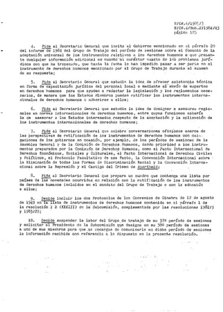 F:/ Ci~ ~r~/ l 9b~~ I]
E/C!~ .lj./Sub .2/1984/43
páp;i11;:1 l;'."'.'.J
4_, Pide al Secretario General CJUE! invite al Gobierno menci'onado en el párrafo 20
del inform"éde 1904 del Grupo de Trabajo del período de sesiones :Jabre el fomento de la
aceptación universal de los instrumentoa relativos ;1 los derechos humanos a·qt1r.: ¡)re&en-
te cualquier información adicional en -cuanto ·i:l1 carácter nxacto de ló'S problen1us jurí-
dicos con que ha tropezado, que hasta la fecha le han impedido pasar a ser parte en el
instrumento de derechos humanos mencionado por el Grupo de Trabajo durante ·el examen
de su respuesta;
5. Pide al Secretario General que estudie: la idea_ de ofr.ecer asistencia técnica
en forma de-ci'pacitación .j.urídica del personal local· o mediante ~¡·· e·nvío de ·expertos
en derechos humanos para qUe ayuden a redactar la legislación .y los f'er:i;lamentos nece~
tiarios, de manera que los Estados 1'1ierobros puedan ratificar los instrumentos interna-~
cionales de derechos h_umanos o adhC:!rirse a ellos;
6. Pide al Secretario General que estudie la idea de d~siQ:nar a asesores regio-
nales en nc;;;iias lnt;;rnaciormles de derechos humanos, entre cuyas -funciones estaría
la de asesorar a los Estados interesados.~especto de la aceptaci6n y la a¡:ilicación de
los instrumentos internaci-onales de derechos l1umanos ¡
r{. Pide· al Secretario Ge!leral qua celebre conversaciones o.ficiOsas acerca de
las Perspecti'Vas de ratificación de loa inStrumentos de derechos humanos con delo·.
gaciones de los gobiernos en ocasión, por ejemPlo, de los períodos de sesione~ de la
Asamblea General y de la Comisión !Je Darechos :·Hu.manos, dando prioridad a los instru-
mentos preparados por la Com:i..sión cie .Dt:irechos Humanos, como el .Pacte Internacional de
Derechos Económicos, Soci~les y Cultura1es, 81 Pacto Internacional de Derecho1:1 Civile,s
y Políticos, el Protocolo Facultativo de ese Pacto, la Convención Internacion.al sobre
la 1':1iminación de todas las Formas de Diecriminaclón Racial y la Convención Interna~
cional sobre la Represión y el Castigo del Crinien de .:~_partheid;
8. ~ al Secretario General que prepare un cuadro que contenga una lista por
países de las novedades ocurridas, en relación con la ratif5.cación de los instrumentos
de derechos humanos incluidos en el mandato- del Grupo de Trabajo o con la adhesión
a ellos;
9. Decide incluir los dos Protocolos de los Convenios de Ginebra de 12 de agosto
de 1949 en la lista de instrumentos de derechos humanos contenida en el párrafo 1 de
la resolución 1 B {XXXIII) dr-; la· Subcomisión, coraplementada poi- las resoluciones l'.:-182/3
y i983¡27;
10. Decide,suspender la labor del Grupo de trabajo de su 3-'7º período de sesiones
Y solicitar al Presidente de. la Sub_qomisión que designe en su 38º período de sesiones
a uno·- de sus mienibros para que .se º!!cargue de ·comunicarle e11 dicho período ,de' sesiones
la información recibida con reférencia a lo dispuesto en la pr01Jente resoluci6n.
',·: ..
 