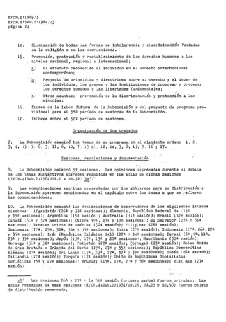 E/CN.4/1985/3
E/CN.4/Sub. 2/1984/43
página 24 -
lL~ ~ Eliminación· de todas las formas de into1·erancia y discriminación fundad~s
en la religión o en las convicciones.
15. Promoción, protección y restablecimiento de los derechos humanos a los
niveles naci·o.nal, regional e inter.r:iacional;
!:'.l
E_)
El estatuto reconocido al· i'ndividuo en el derecho internacional
contemporáneo;
Proyecto -·de principios ·y directrices sobre el del"echo y el deber de
los individuós, los grupos ·y las instituciones- de· promover y proteger
los. d_er_echos humanos y l~s. libertades f_undame11tales;
Otrós asuntos:
minorías.
preVenc~ón de la discriminación y pr.ote.cción .a las
16. Examen de la labor futura de la Subcomisión y del proyecto de programa pro-
viS.:i.onai. Para el 38º período de sesiones de la Subcomisión.
17. Informe sobre el 370 período de sesiones.
Organización de los trabajos
7. La Subcomisión examino los temas de su programa en el si2;uiente orden: 1, 2,
3, 4, 15, 5, 8, 9, 11, 6, 10, 7' 15 E,). 12, 14, 3, 8, 13, 9, i6' y 17.
Sesiones, resoluciones y documentación
8. La Subcomisión celebró .39 sesiones. Las opiniones expresadas durante el debate
de los t_emas sUStá:Utivos apa'.i~ecen resumidas :en las a:ctas de dichas sesiones
(E/CN.4/Sub;2/1984'/SR.l a SR.39) 30/':'
9. Las comunicaciones escritqs _p_re.<;>entadas por los gobiernos p¡:i.ra su distribución a
la ;:¡µpcomisión ..a_parecen mencionada,:¡: en el capítulo sobre los temas a que se refieren
las comunicaoió.nes.
10. La Subcomisión escuchó las declaraciones de observaddres de ios siguientes Estados
miembros: Afganistán·' (.26ª- y 33ª sesiones) ; Alemania. 1 República Federal de (15B
y 39ª sesiones}; Argentina (15a sesi9n); Australia (31ª sesión); Brasil (32ili sesión);
Cii.nadá '( 31ª y 32ª- ·sesiones); Chipre (9ª, 13ª y 19a. sesiones); El Salvador (27ª y: 36ª
sesiones); Estados -Unidos de, América ( 32a sesión) i Fil~p-~_nas (268 sesión);
Guatemala (17a, 25ª, 32ª, 35ª y 59ª sesiones); India (27ª sesión); Indonesia (17a,26a,27ª
y 35a. sesiones); Irán (República Islámica del) (27ª y 34ª sesiones); Israel (5ª,9ª 1 11ª,
25e y 33ª sesiones); Ja:pón (13ª, 17ª, 19ª y 20ª sesioñea); Mauritania ( 3oa sesi6n);
Noruega (31a y 32ª sesiones); Pak:i,stán (27B sesión);.Portugal (27ª- sesión); Reino Unido
de Gran Bretaña. e Irl§tnda 9el Nor·te (19ª, 27ª y 35~· s~~iones}; riebúb.lic·a Democrática
Ai6in8.na -(27ª sesión); Sri Lanka {17a, 23ª, 27ª, 37'-&, y 39ª seSi-élnfiS-J; Sudán (2Óª sesión);
Tailandia (27ª sesión) i Turquía {17ª s"esión); Unión ct'e -Re¡)úblicas Socialistas
Soviéticas (5ª y 27ª sesiones); Uruguay (15ª, 17ª, 27ª y 36ª sesiones); Viet Nam (27ª
sesión).
JO/ Las s~siones 26i! y 29·ª y la )IJE sesión (prir;iera parte) fueron privadas. Las
actas resumidas de esas .sesiones (E/CN.4/Sube2i1984/SR.28, SR.29 y SR.3J) fueron objeto
de d:i.str:i.hución rPRP-rvFJrl;:i.
 