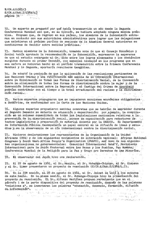 E/CN.4/198513 . . .
E1CN -4 /Sub :211'9a.4·¡4~·
págína 34>· .._.,·.· :·
.. ' .·-
72. Un experto ae pregunt6 por qué había transcurrido un aOo desde la Segunda
Conferencia Jvhlndial sin que; en su ·b'p'inióh, ·se hub'iera adoptS:do ni·nguna medida prác-
tica. -Propuso que, de regreso en sus países, los miembros de la Subcomisi6n entra-
ran en contacto con sus a:utori·ctade.s; a"dmidi·st't-át1vás para lograr que las delegaciones
que asistieran al próximu péríodo de sesi.or1Eis ··cte .la ASamblea General estuvieran en
condiciones de decidir sobre medidas·..prac·t1cas •· ·
73. Muchos miembros··cte· ia Subcomisión, tómañdo nota de que él Consejo Económico y
Social había aprobado la ·recoirfendación. de la s·ubcomiá·i-6n 1 expresaron la esperanza
de que el estudio enéargad()· 'al 'Sr ... Eitle ·sobre ·los loi5ros alcanzados y los obstáculos
surgidos durante el primer 'Decetri~d, con. espec.ia),. hincap'ié en los progresos que en
esa esfera se hubieran hechó en el pei'Íbdo transcurrldo eritre la Primera Conferencia
Mundial y la Segunda, aportaría resultados tangibles.
?4- Se adoptó la -posiqiQ~·~d~ ·gue la a¡plicaci9n de las resoluciones .pertinentes de
las Naciones Unidas y'"üria ·ra;t;J~fi.Cac'.i.'Oji.' mas· amPlia de: ia-..conve:riCiófi'-'tnternacional
sobre la Eliminacióri de TodaS las ·r-ormas de Discriminación ''·RaCi~l, cte la Convención
sobre.. la.-elim:i,nación de todas las formas de discriminación contra la· ml¡!jer ·y;:de la
Convenci--ón Inf;.,er-na9ional .sob:ce,... la Repr-esión y el Castigo del Crim~n -de. Apal:'.théi¡;I
podr..ían c<;intri.buir con el. tiempo .a la ·total erradlc¡¡¡.ción del·- racismo· y 1~ d'.i.scrimina~·
ción .racia_il.:.. - -
75 º Varias :e~pel:'tos. pr:9pugnaron que. se impu_sier-an sancion.es económicas obl.l;_.g¡¡i,tor;ias
a Sudáfrica, de, confo.('.¡;¡idad con la Carta {l~ las N~.ciones Unidas.
76. Algunos expertos propusieron medidas concretas que se habrían de emprender durante
el Segundo ,,Decenio' ?in materia de edµ.c;.?.cic$n y.. capacitación: por ...E¡!jemplo., la compila-
ción en .un ,v:.o~urae_n .(}Qpsolidado_ de, tod$'s .'.las_ ,¡egisla,q-.)..Q.n.es naciofiales:_ relativa.13, a; la·'·:":
prevenci.ó.n_.. d_e, la.! d:is.<?riminacióh _facial, ,,cU~$os 4~-. cap·acitación Pé!-ra redactores .i;l?, ·) _._.
texto~" :l;.e,sisla~ivo,s ,y.. pr·ep_aracióri .de materip,l. 9pcent.e por; lq. UNESCO,,._ El Depar·t,ament6
de In:f;o,r•rri..p,ci.ó,r,i-~PÚ,blica,desempeñ.ciría 1,ln. papel central en la dift.tsión de ideas .y-.estu...
dios..._·y, ·-.el:ít- l:a. 9bs13rvan9i-a de un día in~.er,nac!on,al contr_a la d:Lsoriminación raci:al .,_
< ,
77 •. Hicieron declaraciones los representantes de la Organización de la Unidad
Afric_qn.a (QUA) ¡y de lo"s··-s;lguientes. rnov:i~ientos de· liberación nacional: Af'.r,~c~n Nat:Lo.nal
Congl'.'ess,.y_ S.ou.th ~le)'3t:..:Aft'ica People '_s- OJi"gani_zat;ion (SJAPO) 1 así como de. la~.· f!iguién-
tes organi,zac;j.9,ne_a,_._n.o .gubernamental~s: Corµuni.d~d ·tñtérilacional Bahá ':(, ,Movimientp
Interpa9'ional· :·pa_ra: la- .Unión F,raternal entr~.. las·· Razas y los Pue_blos, P~x Rottt~na-_;· ·_ · ..
Confer'e:nciá Mundia·l: ~e la. Fleligicín par!3>- la Paz ·y Grup.o. pro Derechos de la_s ,Mi~orías. ·
78.. El observadq·r_ del. Japón, h_izo un.a .declaración•..
79.
y el
El ·22 d~··ag¿$to de ·l.984, ~.i.. Sr·.:: M~zilu, el Sr._. l~J~ba(f"ga-Chipqy~, ~-1 Sr .. S;im?~on
Sr. Yimer presentaron un proyecto de resolución (E/CN.4/SUb~'2/1984/L.7).,
80. :-.-- En. J:·~- '.,3·3e. sesión~ .e~-.. 2.8- ,de,_,agosto de_ .1984, el .s'r·. Join.e~ -Se;_ 'Üi-ii'.~~-,?;._ 10; autó.ref:I _.
de e~te·.;te.J¡:t.o.- -En la,._m:is~- sesión 1 el Sr •. Muban_ga-i:::h:i.·P.QYa hiz,9 ·l¡a, pi-eSeñtaoión. cJE!_l
proye;ct:o .A.E<. re.sqlucj,_Ón'.• El: ~r·~:i_Alfona.o JYl.az;_t_ínez propuso_.'.yepba.lmen'te-:que en el,.,_
párraf'o l de la parte dispositiva d;el proyeq.t,o ,de ,r,e.spl:ución, 4~13.pu~~- d~ 1¡;¡.§ palab_~as
11relativas a11 , se inser·~aran las palabras 11 educación, docencia, formación, difusión
d~·1.i·nfot?.ma~iQrt-11..•
_.._, '
··"
.. ,. , ' ...,._,_.
 