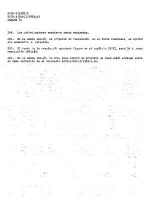 E/CN;4/1985/3
E/C~.4/S,ub .2/1984/43
página 5Q
206. Loe patrocinadores aceptaron ambas enmiendas.
207. En la misma. $esión, el pro.yecto de resolución, en su fol"ma enmendada, se aprobó
sin someterlo .a : votación.
2o8. El texto de la resolución aprobada I'igura en el capítulo XVIII, sección A1 como
resolución 1984/3_0.
209. En la rnisrr.a. sesión., la Sr:a. Daes retiró ·un .proyecto de resolución análogo sobre
el tema contenido en el documen.to E/C:il!.4/Sub .. 2/1984·/L.46.
·:_·'
:._ ·..
- ¡
,-,.-
.l.·
 