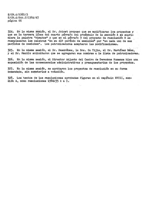 E/CN.4/1985/3
E/CN.4/Sub.2/1984/43
página 66
324. En la misma ·sesión, el sr. Joinet propuso que se modif"ic~ran los proyectos y
que en la tercera. iínea del cuarto párrafo del preámbulo ·~e la sección A se supri-
miera la palabra 11
hUmarios" y que en el párrafo 9 dei proyecto de resolución B se
reemplazaran las palabras "en su 41Q período de sesia·nes1I por "en cada uno de sus
períodos de seaionesn. Los patrocinadores aceptaron las ~odificaciones.
325.
y el
En la misma sesión, el Sr. Desch0nea, la Sra. Gu Yijie,
Sr. Mazilu solicitaron que se agregaran sus nombres a la
el Sr. Martínez Báez,
lista de patrocinadores.
326. En la misma sesión, el Director Adjunto del Cent.ro de Derechos Humanos hizo una
exposició'.n de las consecuencias administra.tivas y· p~esupuestariS.s de los pl'ÓyE!_ctos.
327. En la misma sesión, se aprObaron los proy~otos de resoluoión en su forma
enmendada, sin so~eterlos a votáción~
J28. Los· textos de> las resoluciones· ?1-Pr~badas figuran en el capítulo XVIII, sec-
ción A, cómo resoluciones i984/25 A á ~·
 