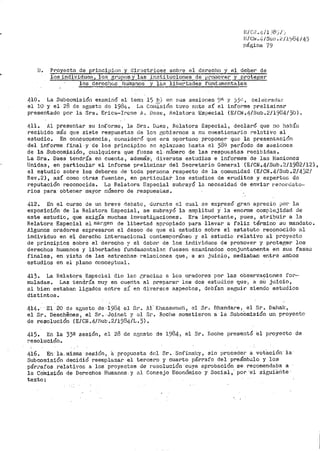 r·:/ e¡'.! .4/l )8'.il .1
i~/Cl~ .,.,¡ i Sun. 2 /1Yl34 / 43
página 79
B. Proyecto de principio.'; y dir'::ictr.ice~ sobre el derecho y el deber de
los individ11os, los grupos y las ?'..nstituciones de prom~ Y proteger
los derec!10s huinanos y~ libertades fUr:ct,1menta-les
410. La Subcomisión exnrriinó el tema 11) b) en t:'•US sesiones 9-"' y jj<>, celeOrad.2.r:
el 10 y el 28 de agosto de 1984. La C~1.1isión tuvo ante sí el informe preliminar
presentado por> la Sra. Erica-Ircne J;. i)acs, Relatora Especial (E/CN.Lj./Sub.2/1984/30).
411. Al presentar su informe, la Sra. Dw.es, nelatora Especial, declaró que no había
recibido ffiás que siete respuestas de lor.i ¡~obiernos a su cuestionario relativo al
estudio.. En consecuencia i cvnside1~ó que er>a oportuno proponer que la presentación
del infonne final· y de los principio~; se aplazase hasta el 389 pe1~íodo de sesiones
de la Subcomisión, cualquiera que fuese el· númer>o de las respuestas recibidas.
La Sr>a. Daes tend1~ía en cuenta, además·1 diver>sos estudios e informes de las Naciones
Unidasi en particular el informe preliri1inar> del Secretario General (E/CN.4/Sub.2/1982/12),
el e.studio sobre los deberes de toda per~;ona respecto de la comunidad (E/CN.4/Sub.2/432/
Rev .2), así como otras fuente::::, en particular los estudios de eruditos y experto:::, de
reputación reconocida. Lu Relatora Especial subray6 la necesidad de enviar re~ot>ciato~
rios para obtener mayor número de respuestas.
412. En el curso de un breve rlebatc 1 durante el cual se expresó gran aprecio ¡Jor la
exposici6n de la Relatora Especial., se subrayó la amplitud y. la enorme complejidad de
este estudio, que exigía muchas investigaciones. Era importante, pues, atribuir a la
Relatora Especial el mar,15en de libertad ap1~opiado para llevar a fsliz término su mandato~
Algunos oradores expresaron el deseo de que el estudio sobre el estatuto reconocido al
individuo en e·J,. derecho internacional contemporáneo y el estudio r>elativo al proyecto
de principios sobre el derecho y el debe1~ de los individuos de promover y proteeer los
derechos humanos y libertades funda•11ental~t. fuesen examinados conjuntamente en sus f'aseu
finales, en. yista de las ·estrechas- relac:i.ones que 1 · a su juicio, r11ediaban entre ambos
estudios en el plano conceptual.
413. La Relatora _Especial dio lac. c:raciao a los oradores por> las observaciones fer.,
muladas. Las tendría muy en cuerita al prepar-a·r- los dos estudios c¡ue·i a si' juicio,
si bien ei3taban ligados entre sí' en dJ.,rersos aspectos, debían seguir siendo estudios
distintos.
414. El 20 de agosto de,1984 el Sr • .11.1· Khasai·Jneh, el Sr. Bhax1dare 1 el Sr. Dal1al<,
el Sr. Deschenes 1 el Sr. ·Joir1et y el Sr. Roc1'1e sometieron a la SubcOmisión u11 proyecte
de resolución (E/CN .4/Sub .2/198~-/L. 3).
415. En la 33~ sesión, el 28 de agosto de 1984, el Sr. Hoche presentó 61 proyecto de
resolución.
416. En la.misma sesión, a propuesta del Sr. Sofinsky, sin proceder a vot8.ción· la
Subcomisión decidió reemplazar el tercero y cuarto párrafo del preámbulo y los
pár¡~afos relativos a los proyectos de re.solución cuya aprobación se. recomendaba a
la Coinisión de Derechos Humanos. y al Consejo Económico y Saeta!,· por ·el sigui8r.te ·
texto:
 