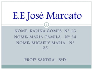 NOME: KARINA GOMES N° 16
NOME: MARIA CAMILA N° 24
NOME: MICAELY MARIA N°
25
PROFª SANDRA 8ªD
1
E.E José Marcato
 