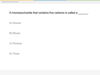 Biological Macromolecules
A monosaccharide that contains five carbons is called a ______.
A) Hexose
B) Ribose
C) Pentose
D) Triose
 