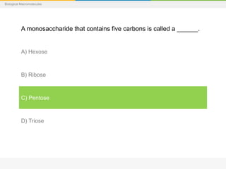 Biological Macromolecules
A monosaccharide that contains five carbons is called a ______.
A) Hexose
B) Ribose
C) Pentose
D) Triose
 