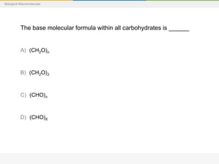 Biological Macromolecules
The base molecular formula within all carbohydrates is ______
A) ((CH2O)n
B) ((CH2O)2
C) ((CHO)n
D) ((CHO)6
 