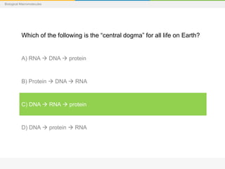 Biological Macromolecules
Which of the following is the “central dogma” for all life on Earth?
A) RNA  DNA  protein
B) Protein  DNA  RNA
C) DNA  RNA  protein
D) DNA  protein  RNA
 