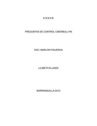 E.N.S.D.B
PREGUNTAS DE CONTROL CIBERBULLYIN
DOC: MARLON FIGUEROA
LILIBETH ELJAIEK
BARRANQUILLA-2015
 