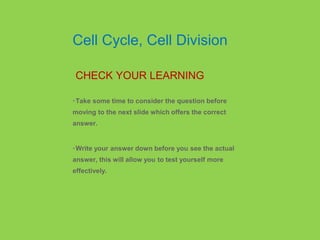 •Take some time to consider the question before
moving to the next slide which offers the correct
answer.
•Write your answer down before you see the actual
answer, this will allow you to test yourself more
effectively.
CHECK YOUR LEARNING
Cell Cycle, Cell Division
 