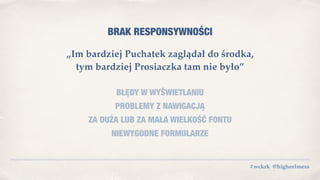 #wckrk @higheelmess
BRAK RESPONSYWNOŚCI
„Im bardziej Puchatek zaglądał do środka,  
tym bardziej Prosiaczka tam nie było”
BŁĘDY W WYŚWIETLANIU
PROBLEMY Z NAWIGACJĄ
ZA DUŻA LUB ZA MAŁA WIELKOŚĆ FONTU
NIEWYGODNE FORMULARZE
 
