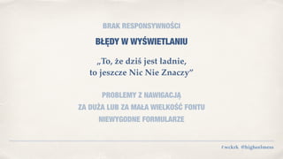 #wckrk @higheelmess
BRAK RESPONSYWNOŚCI
BŁĘDY W WYŚWIETLANIU
„To, że dziś jest ładnie,
to jeszcze Nic Nie Znaczy”
PROBLEMY Z NAWIGACJĄ
ZA DUŻA LUB ZA MAŁA WIELKOŚĆ FONTU
NIEWYGODNE FORMULARZE
 
