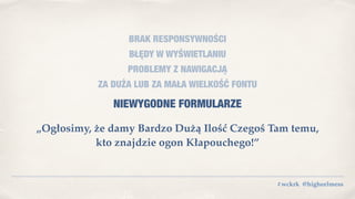 #wckrk @higheelmess
BRAK RESPONSYWNOŚCI
BŁĘDY W WYŚWIETLANIU
PROBLEMY Z NAWIGACJĄ
ZA DUŻA LUB ZA MAŁA WIELKOŚĆ FONTU
NIEWYGODNE FORMULARZE
„Ogłosimy, że damy Bardzo Dużą Ilość Czegoś Tam temu, 
kto znajdzie ogon Kłapouchego!”
 