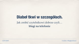 12 IX 2015
Diabeł tkwi w szczegółach.
Jak zrobić czytelnikowi dobrze czyli…  
blogi na telefonie
#wckrk @higheelmess
 