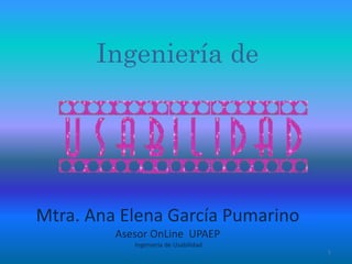 Ingeniería de
Mtra. Ana Elena García Pumarino
Asesor OnLine UPAEP
Ingeniería de Usabilidad
1
 