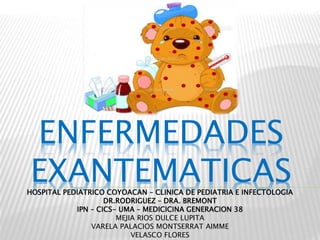 ENFERMEDADES
EXANTEMATICASHOSPITAL PEDIATRICO COYOACAN – CLINICA DE PEDIATRIA E INFECTOLOGIA
DR.RODRIGUEZ – DRA. BREMONT
IPN – CICS- UMA – MEDICICINA GENERACION 38
MEJIA RIOS DULCE LUPITA
VARELA PALACIOS MONTSERRAT AIMME
VELASCO FLORES
 